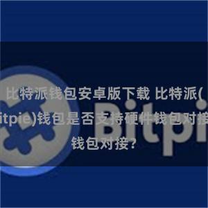 比特派钱包安卓版下载 比特派(Bitpie)钱包是否支持硬件钱包对接？