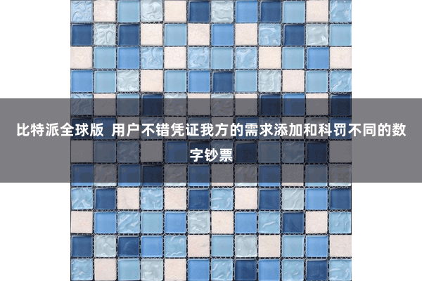 比特派全球版  用户不错凭证我方的需求添加和科罚不同的数字钞票