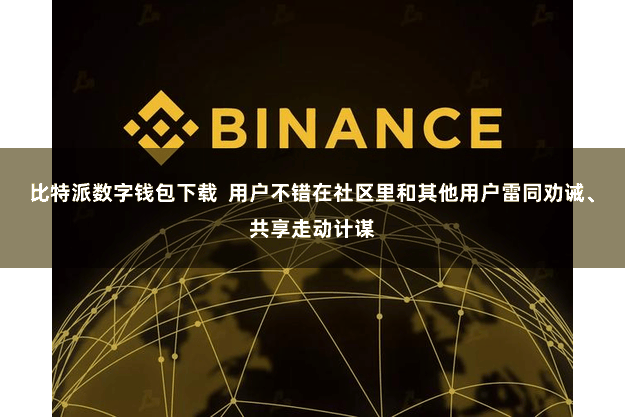 比特派数字钱包下载  用户不错在社区里和其他用户雷同劝诫、共享走动计谋