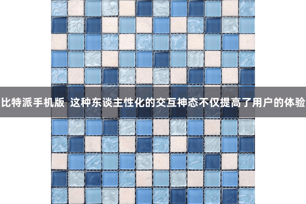 比特派手机版  这种东谈主性化的交互神态不仅提高了用户的体验