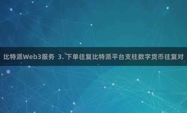 比特派Web3服务  3. 下单往复比特派平台支柱数字货币往复对